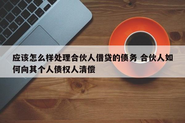 应该怎么样处理合伙人借贷的债务 合伙人如何向其个人债权人清偿
