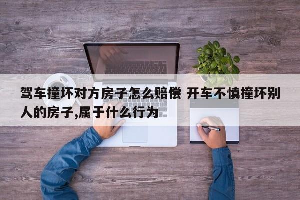 驾车撞坏对方房子怎么赔偿 开车不慎撞坏别人的房子,属于什么行为