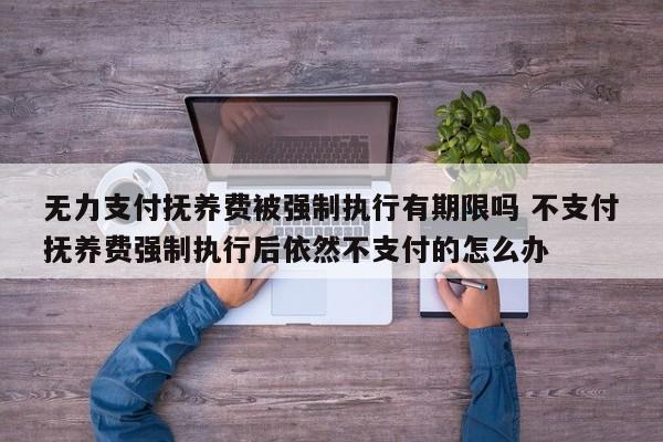 无力支付抚养费被强制执行有期限吗 不支付抚养费强制执行后依然不支付的怎么办