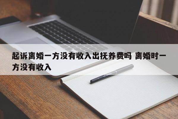 起诉离婚一方没有收入出抚养费吗 离婚时一方没有收入