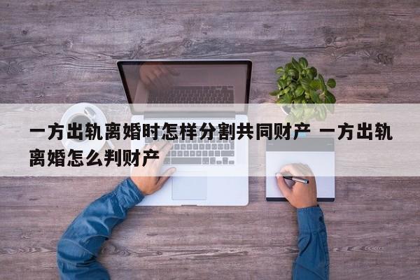 一方出轨离婚时怎样分割共同财产 一方出轨离婚怎么判财产