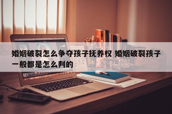 婚姻破裂怎么争夺孩子抚养权 婚姻破裂孩子一般都是怎么判的