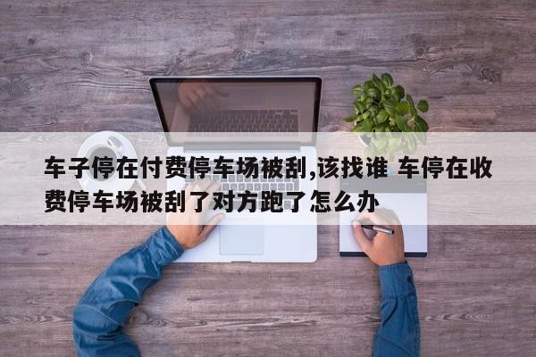 车子停在付费停车场被刮,该找谁 车停在收费停车场被刮了对方跑了怎么办