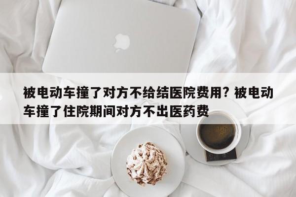 被电动车撞了对方不给结医院费用? 被电动车撞了住院期间对方不出医药费