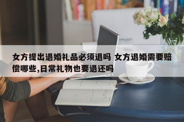 女方提出退婚礼品必须退吗 女方退婚需要赔偿哪些,日常礼物也要退还吗