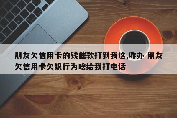 朋友欠信用卡的钱催款打到我这,咋办 朋友欠信用卡欠银行为啥给我打电话