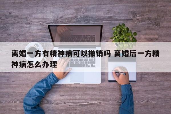 离婚一方有精神病可以撤销吗 离婚后一方精神病怎么办理