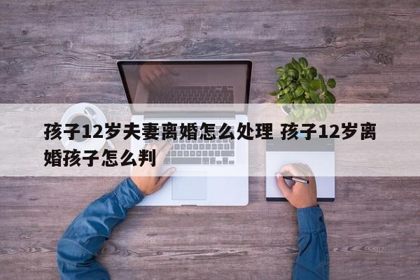 孩子12岁夫妻离婚怎么处理 孩子12岁离婚孩子怎么判