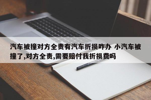 汽车被撞对方全责有汽车折损咋办 小汽车被撞了,对方全责,需要赔付我折损费吗
