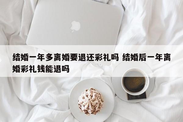 结婚一年多离婚要退还彩礼吗 结婚后一年离婚彩礼钱能退吗
