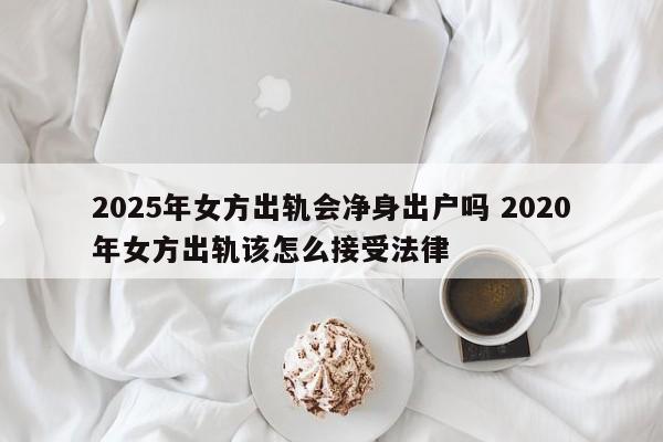 2025年女方出轨会净身出户吗 2020年女方出轨该怎么接受法律