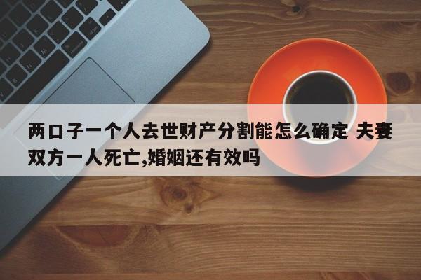 两口子一个人去世财产分割能怎么确定 夫妻双方一人死亡,婚姻还有效吗