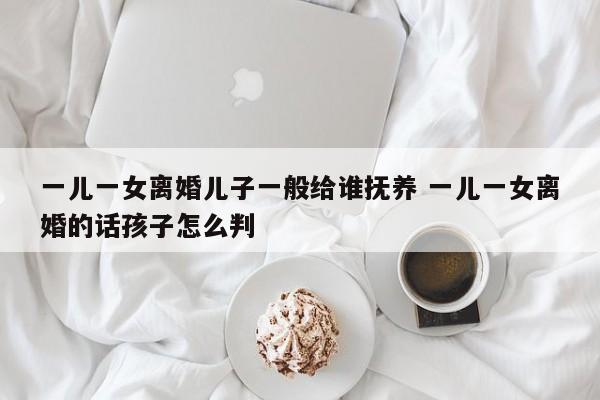 一儿一女离婚儿子一般给谁抚养 一儿一女离婚的话孩子怎么判
