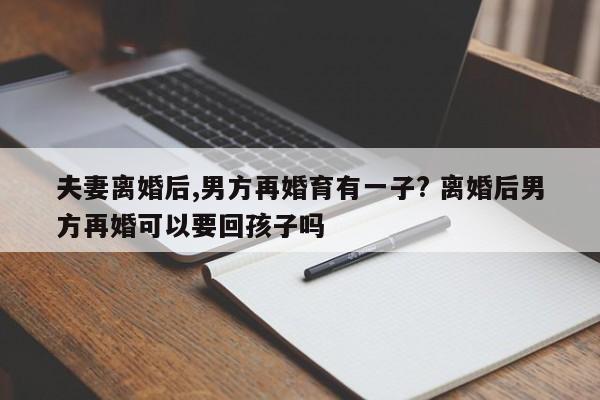 夫妻离婚后,男方再婚育有一子? 离婚后男方再婚可以要回孩子吗