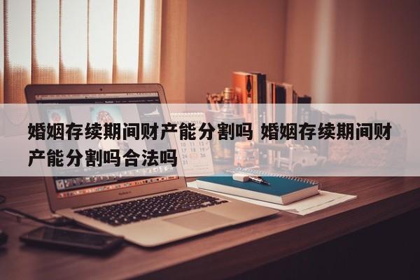 婚姻存续期间财产能分割吗 婚姻存续期间财产能分割吗合法吗
