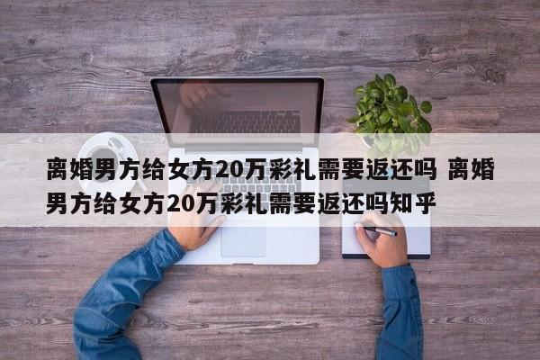 离婚男方给女方20万彩礼需要返还吗 离婚男方给女方20万彩礼需要返还吗知乎