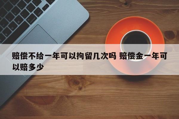 赔偿不给一年可以拘留几次吗 赔偿金一年可以赔多少