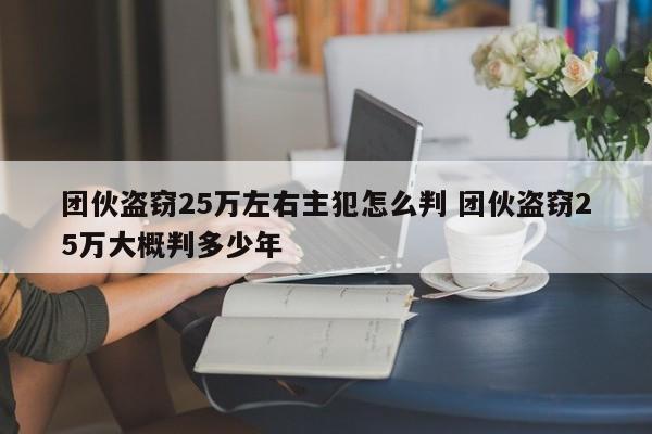 团伙盗窃25万左右主犯怎么判 团伙盗窃25万大概判多少年