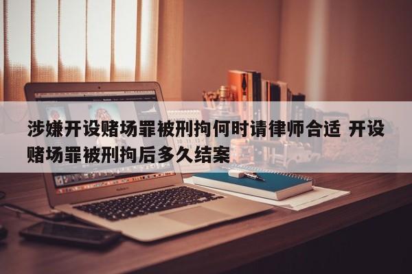 涉嫌开设赌场罪被刑拘何时请律师合适 开设赌场罪被刑拘后多久结案