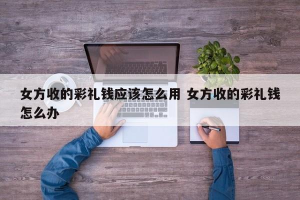 女方收的彩礼钱应该怎么用 女方收的彩礼钱怎么办