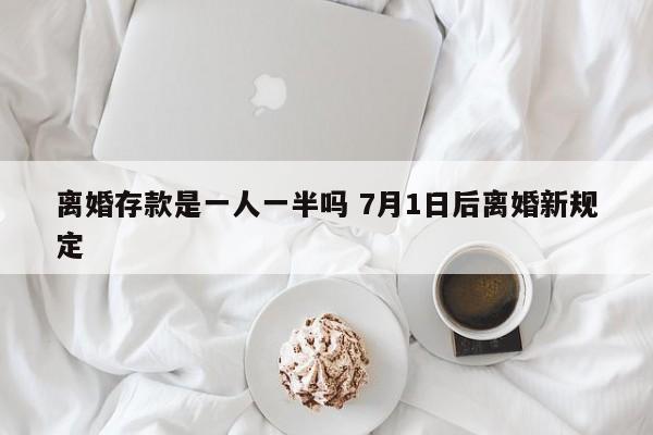 离婚存款是一人一半吗 7月1日后离婚新规定
