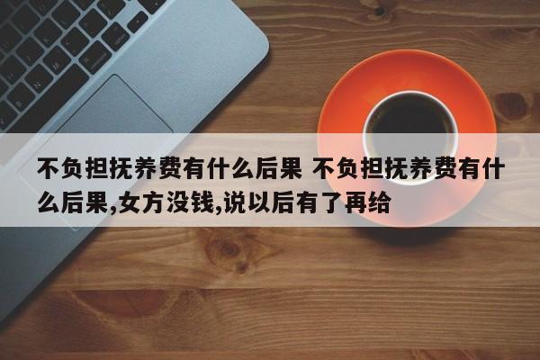 不负担抚养费有什么后果 不负担抚养费有什么后果,女方没钱,说以后有了再给