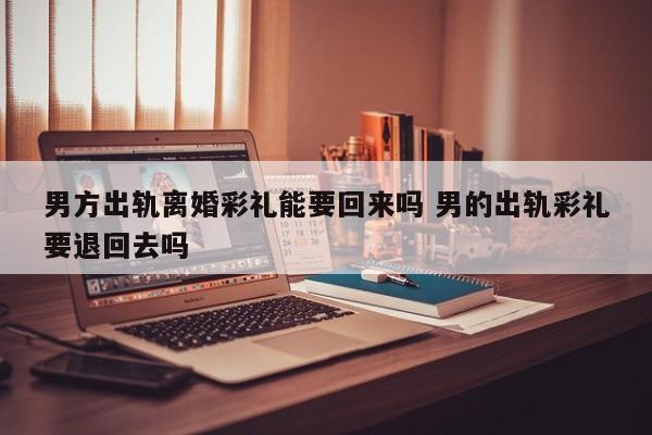 男方出轨离婚彩礼能要回来吗 男的出轨彩礼要退回去吗