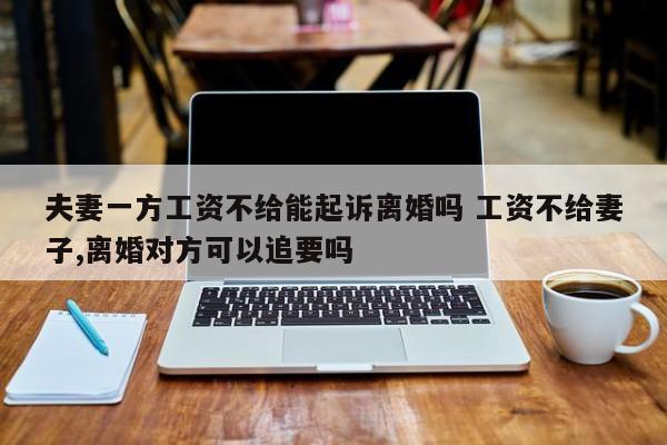 夫妻一方工资不给能起诉离婚吗 工资不给妻子,离婚对方可以追要吗