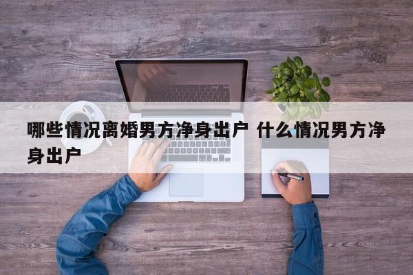 哪些情况离婚男方净身出户 什么情况男方净身出户