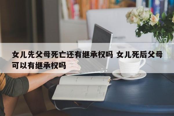 女儿先父母死亡还有继承权吗 女儿死后父母可以有继承权吗