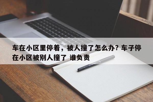车在小区里停着，被人撞了怎么办? 车子停在小区被别人撞了 谁负责