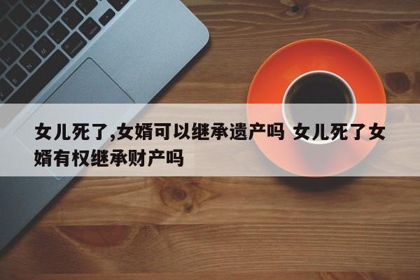 女儿死了,女婿可以继承遗产吗 女儿死了女婿有权继承财产吗