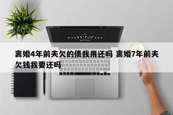 离婚4年前夫欠的债我用还吗 离婚7年前夫欠钱我要还吗