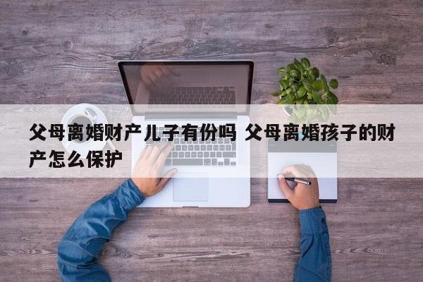 父母离婚财产儿子有份吗 父母离婚孩子的财产怎么保护