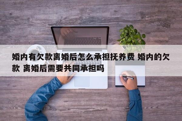 婚内有欠款离婚后怎么承担抚养费 婚内的欠款 离婚后需要共同承担吗