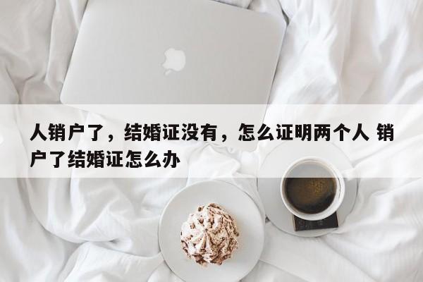人销户了，结婚证没有，怎么证明两个人 销户了结婚证怎么办
