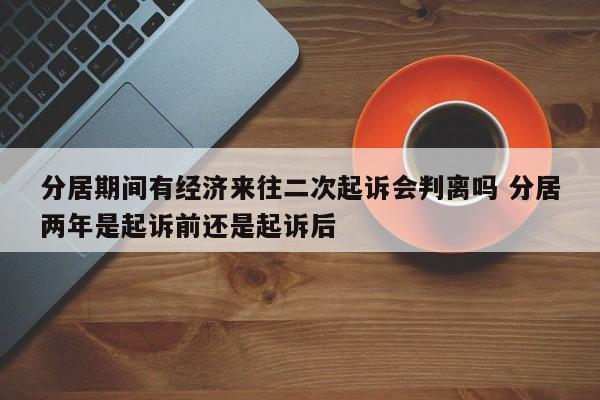 分居期间有经济来往二次起诉会判离吗 分居两年是起诉前还是起诉后