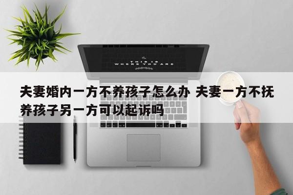 夫妻婚内一方不养孩子怎么办 夫妻一方不抚养孩子另一方可以起诉吗