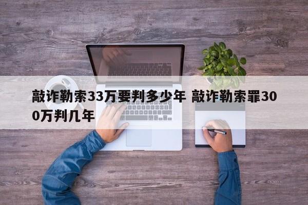 敲诈勒索33万要判多少年 敲诈勒索罪300万判几年