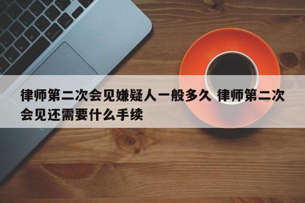 律师第二次会见嫌疑人一般多久 律师第二次会见还需要什么手续