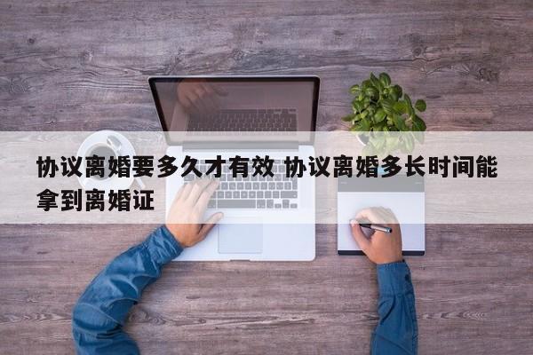 协议离婚要多久才有效 协议离婚多长时间能拿到离婚证