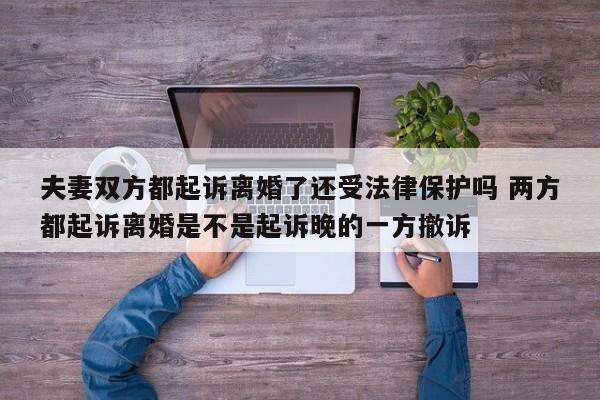 夫妻双方都起诉离婚了还受法律保护吗 两方都起诉离婚是不是起诉晚的一方撤诉