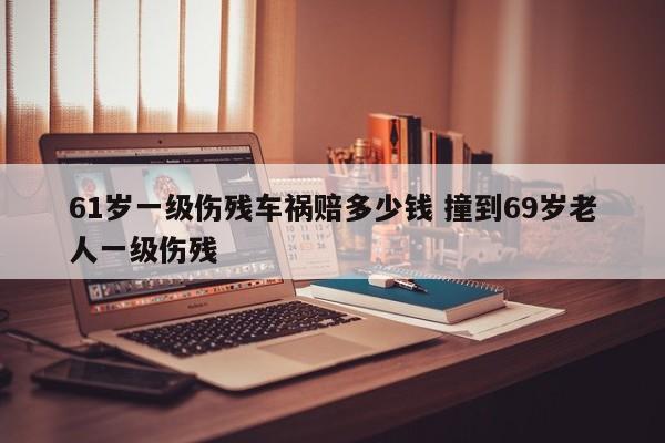 61岁一级伤残车祸赔多少钱 撞到69岁老人一级伤残