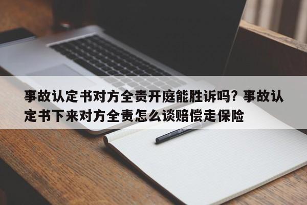 事故认定书对方全责开庭能胜诉吗? 事故认定书下来对方全责怎么谈赔偿走保险