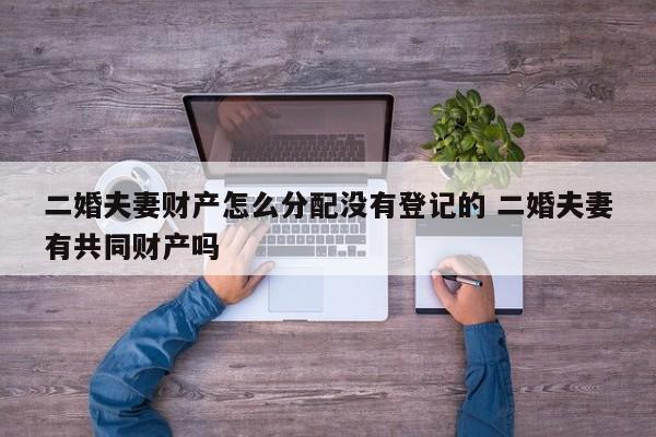 二婚夫妻财产怎么分配没有登记的 二婚夫妻有共同财产吗
