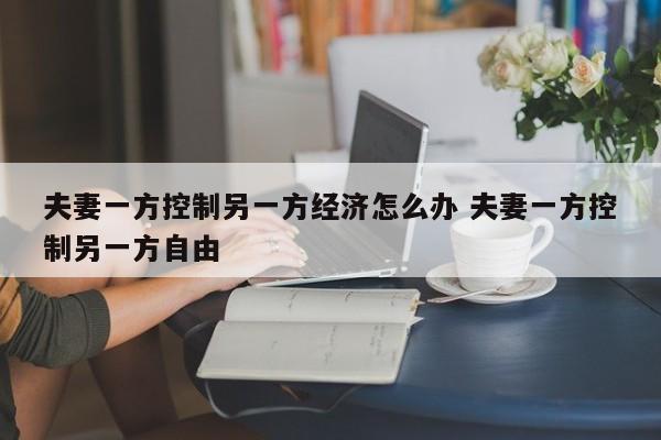 夫妻一方控制另一方经济怎么办 夫妻一方控制另一方自由