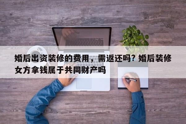婚后出资装修的费用，需返还吗? 婚后装修女方拿钱属于共同财产吗