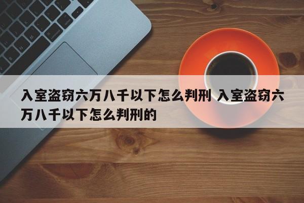 入室盗窃六万八千以下怎么判刑 入室盗窃六万八千以下怎么判刑的