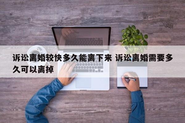诉讼离婚较快多久能离下来 诉讼离婚需要多久可以离掉