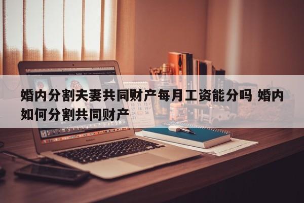 婚内分割夫妻共同财产每月工资能分吗 婚内如何分割共同财产